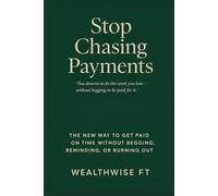 Stop Chasing Payments: The New Way to Get Paid On Time Without Begging, Reminding, or Burning Out