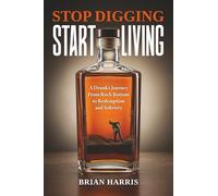 Stop Digging, Start Living: A Drunk's Journey From Rock Bottom to Redemption and Sobriety