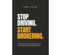 Stop Driving. Start Brokering.: A Freight Broker Owner's Playbook for Truck Drivers Who Are Ready for More