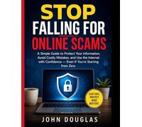 Stop Falling for Online Scams: A Simple Guide to Protect Your Information, Avoid Costly Mistakes, and Use the Internet with Confidence - Even If You’re Starting from Zero