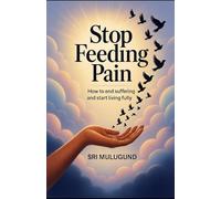STOP FEEDING PAIN: How to End Suffering and Start Living Fully
