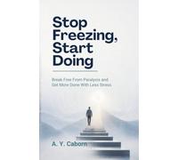 Stop Freezing, Start Doing: Break Free From Paralysis and Get More Done With Less Stress