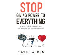 Stop Giving Power to Everything: How to Stop Overthinking, End Self-Sabotage, and Reclaim Inner Peace