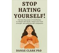 Stop Hating Yourself!: Harness the power of mindfulness to release self-doubt, rewire your inner strength, and embrace self-compassion