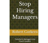 Stop Hiring Managers: Transform Managers into Coach Leaders