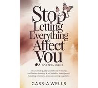 Stop Letting Everything Affect You For Teen Girls: An Essential Guide to Emotional Maturity, Confidence Building & Self-Esteem, Stress Management, Handling Criticism, And Overcoming Negativity