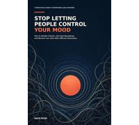 Stop Letting People Control Your Mood: How to Handle Criticism, Set Clear Boundaries, and Recover Your Calm After Difficult Interactions
