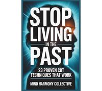 Stop Living in the Past: 23 Cognitive Behavior Therapy (CBT) Techniques to Let Go, Heal Emotionally, and Start Living Fully Today