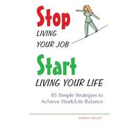 Stop Living Your Job, Start Living Your Life: 85 Simple Strategies to Achieve Work/Life Balance