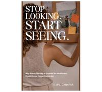STOP LOOKING. START SEEING.: Why Artistic Thinking Is the Key to Mindfulness, Creativity, and Human Connection.