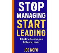 Stop Managing, Start Leading: A Guide to Becoming an Authentic Leader