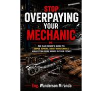 Stop Overpaying Your Mechanic: The Car Owner's Guide to Simple Repairs, Smart Maintenance, and Keeping More Money in Your Pocket