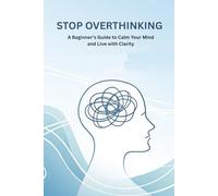 Stop Overthinking: A Beginner’s Guide to Calm Your Mind and Live with Clarity