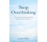 Stop Overthinking: A Practical Guide to Calm Your Mind and Take Control of Your Life