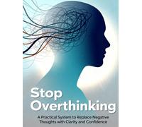 Stop Overthinking: A Practical System to Replace Negative Thoughts with Clarity and Confidence