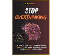 Stop overthinking: A Step-by-Step System to Calm Racing Thoughts, End Analysis Paralysis, and Take Confident Action Today