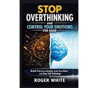 Stop Overthinking And Control Your Emotions For Good: Break Free from Anxiety, Calm Your Mind, and Stop Self-Sabotage