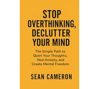STOP OVERTHINKING, DECLUTTER YOUR MIND: The Simple Path to Quiet Your Thoughts, Heal Anxiety, and Create Mental Freedom