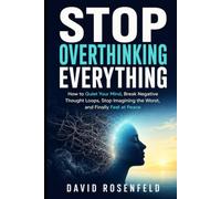Stop Overthinking Everything: How to Quiet Your Mind, Break Negative Thought Loops, Stop Imagining the Worst, and Finally Feel at Peace