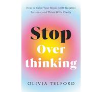 Stop Overthinking: How to Calm Your Mind, Shift Negative Patterns, and Think With Clarity