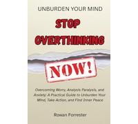 Stop Overthinking: Overcoming Worry, Analysis Paralysis, and Anxiety: A Practical Guide to Unburden Your Mind, Take Action, and Find Inner Peace