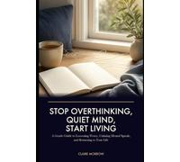 Stop Overthinking, Quiet Mind, Start Living: A Gentle Guide to Loosening Worry, Calming Mental Spirals, and Returning to Your Life