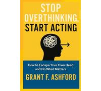 STOP OVERTHINKING, START ACTING: How to Escape Your Own Head and do what Matters