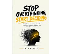 Stop Overthinking, Start Deciding: How to Break Analysis Paralysis, Stop Second Guessing Yourself, and Make Better Decisions