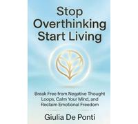 Stop Overthinking Start Living: Break Free from Negative Thought Loops, Calm Your Mind, and Reclaim Emotional Freedom