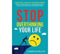 Stop Overthinking Your Life: 11 Practical Steps To Overcome Anxiety, Make Confident Decisions, Stop Spiraling Out Of Control, And Finally Get A Good Nights Sleep