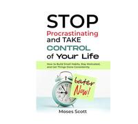 STOP Procrastinating and TAKE CONTROL of Your Life: How to Build Small Habits, Stay Motivated, and Get Things Done Consistently