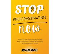Stop Procrastinating Now: A Practical Guide to Overcoming Procrastination, Taking Action, and Building Better Habits