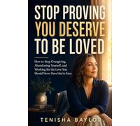 Stop Proving You Deserve to Be Loved: How to Stop Overgiving, Abandoning Yourself, and Working for the Love You Should Never Have Had to Earn