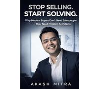 STOP SELLING. START SOLVING.: Why Modern Buyers Don’t Need Salespeople - They Need Problem Architects