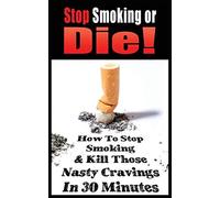 Stop Smoking Or Die! How To Stop Smoking And Kill Those Nasty Cravings In 30 Minutes