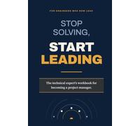 Stop Solving, Start Leading: The Technical Expert's Workbook for Becoming a Project Manager - Master the People and Delivery Skills to Lead Engineering Teams with Confidence