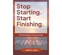 Stop Starting. Start Finishing.: How Executagility® Goes the Last Mile