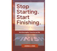 Stop Starting. Start Finishing.: How Executagility® Goes the Last Mile
