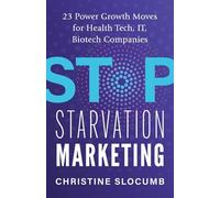 Stop Starvation Marketing: 23 Power Growth Moves for Health Tech, IT, Biotech Companies