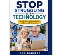 Stop Struggling with Technology: A Simple, Step-by-Step Guide for Seniors and Beginners to Use Smartphones, Computers, and the Internet with Confidence - Even If You’re Starting from Scratch