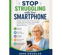 Stop Struggling with Your Smartphone: A Simple, Step-by-Step Guide for Seniors to Make Calls, Send Texts, and Use Apps with Confidence - Even If You’re Starting from Zero