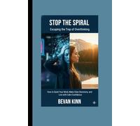 Stop the Spiral: Escaping the Trap of Overthinking: How to Quiet Your Mind, Make Clear Decisions, and Live with Calm Confidence