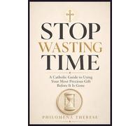 Stop Wasting Time: A Catholic Guide to Using Your Most Precious Gift Before It Is Gone