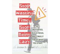 Stop Wasting Time, Stop Being Lazy: Get Motivated, Build Focus, and Finally Finish What You Start