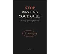 Stop Wasting Your Guilt: How to Turn Remorse into Responsibility, Freedom, and Change