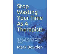 Stop Wasting Your Time As A Therapist!: Focus Your Time Where You Can Add The Most Value
