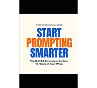 STOP WORKING HARDER START PROMPTING SMARTER: The R-C-T-E Formula to Reclaim 10 Hours of Your Week