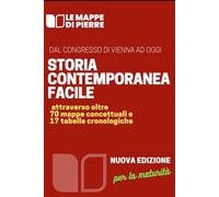 STORIA CONTEMPORANEA FACILE Dal congresso di Vienna ad oggi: attraverso oltre 70 mappe concettuali e 17 tabelle cronologiche