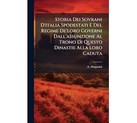 Storia Dei Sovrani D'italia Spodestati E Del Regime De'loro Governi Dall'assunzione Al Trono Di Questo Dinastie Alla Loro Caduta