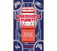 Storia dei videogiochi a fumetti. L'incredibile storia della rivoluzione del gioco elettronico